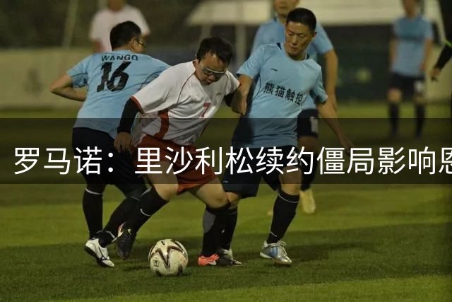 罗马诺：里沙利松续约僵局影响恩迪亚耶转会进程